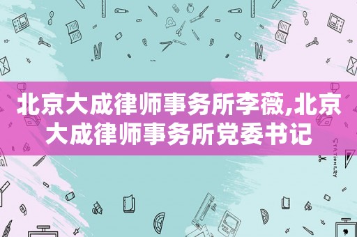 北京大成律師事務(wù)所李薇,北京大成律師事務(wù)所黨委書記