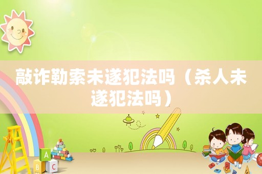 敲詐勒索未遂犯法嗎（殺人未遂犯法嗎）