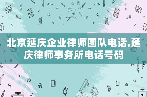 北京延慶企業(yè)律師團(tuán)隊(duì)電話,延慶律師事務(wù)所電話號(hào)碼
