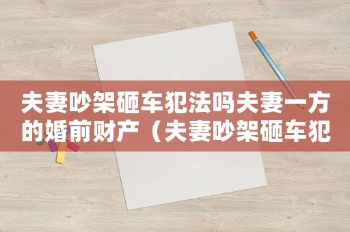 夫妻吵架砸車犯法嗎夫妻一方的婚前財(cái)產(chǎn)（夫妻吵架砸車犯法嗎）