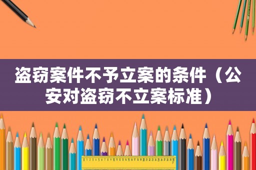 盜竊案件不予立案的條件（公安對(duì)盜竊不立案標(biāo)準(zhǔn)）