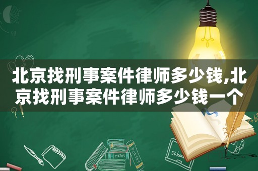 北京找刑事案件律師多少錢,北京找刑事案件律師多少錢一個(gè)月