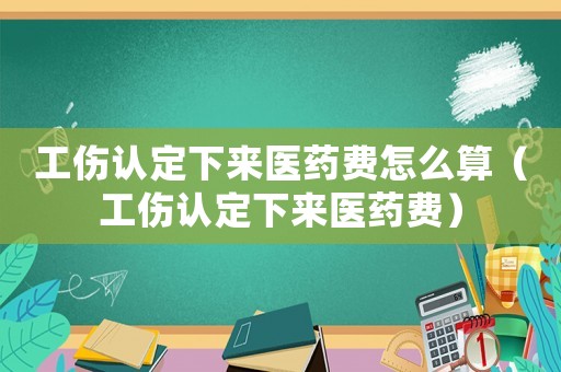 工傷認(rèn)定下來醫(yī)藥費怎么算（工傷認(rèn)定下來醫(yī)藥費）