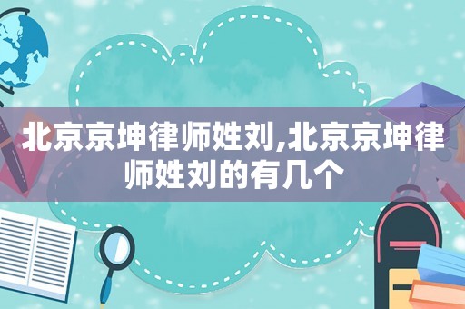 北京京坤律師姓劉,北京京坤律師姓劉的有幾個(gè)