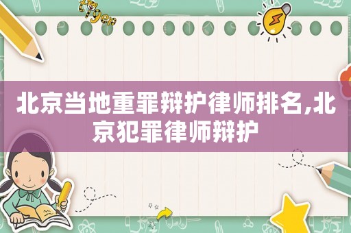北京當(dāng)?shù)刂刈镛q護(hù)律師排名,北京犯罪律師辯護(hù)