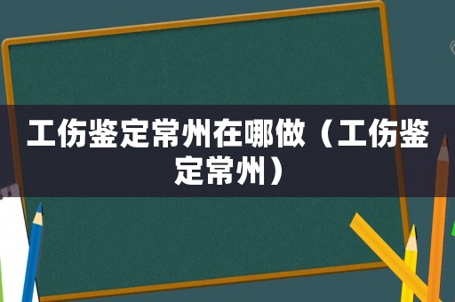 工傷鑒定常州在哪做（工傷鑒定常州）