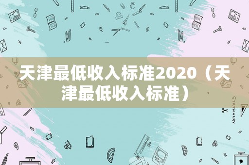 天津最低收入標(biāo)準(zhǔn)2020（天津最低收入標(biāo)準(zhǔn)）