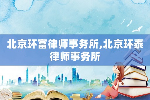 北京環(huán)富律師事務(wù)所,北京環(huán)泰律師事務(wù)所