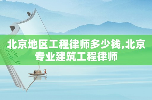 北京地區(qū)工程律師多少錢,北京專業(yè)建筑工程律師