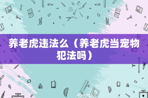 養(yǎng)老虎違法么（養(yǎng)老虎當(dāng)寵物犯法嗎）