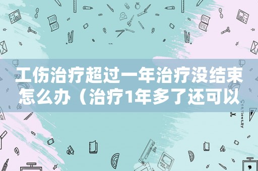 工傷治療超過一年治療沒結(jié)束怎么辦（治療1年多了還可以工傷鑒定嗎）