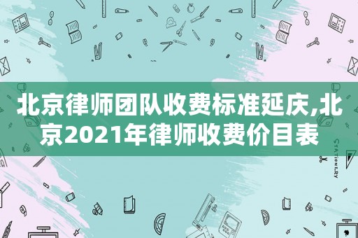 北京律師團隊收費標(biāo)準(zhǔn)延慶,北京2021年律師收費價目表