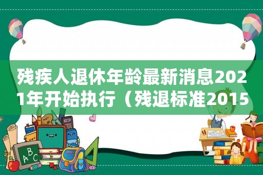 殘疾人退休年齡最新消息2021年開始執(zhí)行（殘退標準2015）