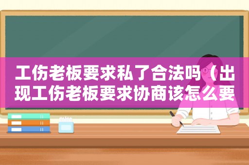 工傷老板要求私了合法嗎（出現工傷老板要求協商該怎么要錢）