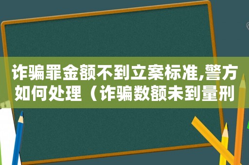 詐騙罪金額不到立案標準,警方如何處理（詐騙數(shù)額未到量刑標準的）