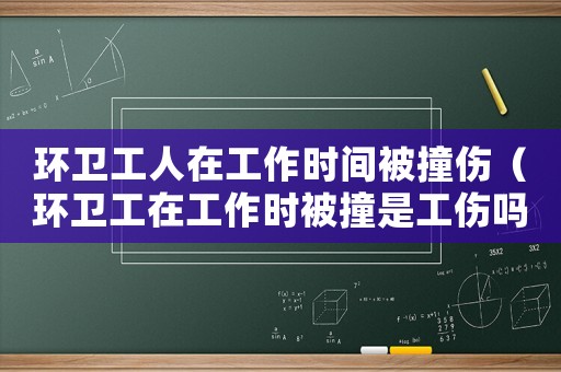 環(huán)衛(wèi)工人在工作時(shí)間被撞傷（環(huán)衛(wèi)工在工作時(shí)被撞是工傷嗎）