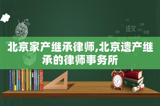 北京家產(chǎn)繼承律師,北京遺產(chǎn)繼承的律師事務(wù)所