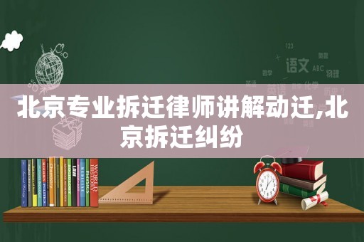 北京專業(yè)拆遷律師講解動遷,北京拆遷糾紛