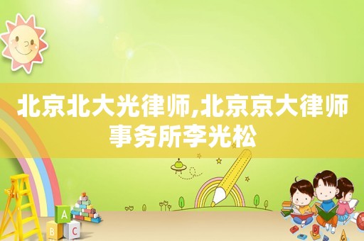 北京北大光律師,北京京大律師事務(wù)所李光松