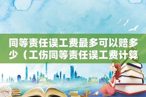 同等責(zé)任誤工費(fèi)最多可以賠多少（工傷同等責(zé)任誤工費(fèi)計(jì)算）