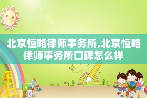 北京恒略律師事務(wù)所,北京恒略律師事務(wù)所口碑怎么樣