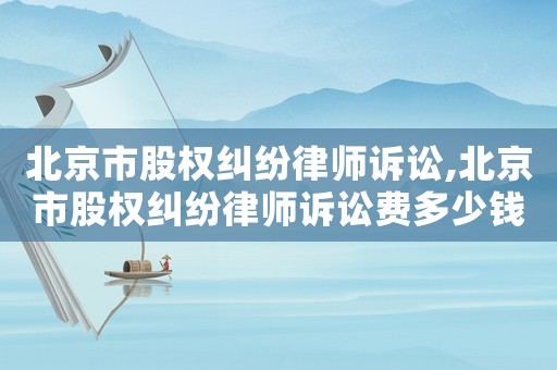 北京市股權(quán)糾紛律師訴訟,北京市股權(quán)糾紛律師訴訟費多少錢