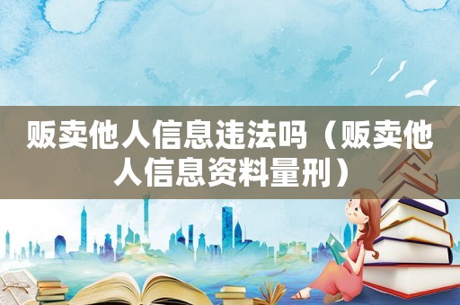 販賣他人信息違法嗎（販賣他人信息資料量刑）