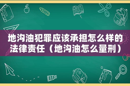 地溝油犯罪應(yīng)該承擔(dān)怎么樣的法律責(zé)任（地溝油怎么量刑）