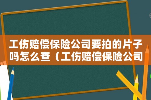 工傷賠償保險(xiǎn)公司要拍的片子嗎怎么查（工傷賠償保險(xiǎn)公司要拍的片子嗎）