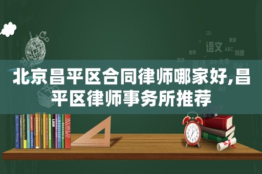 北京昌平區(qū)合同律師哪家好,昌平區(qū)律師事務(wù)所推薦