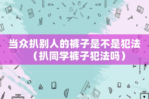 當(dāng)眾扒別人的褲子是不是犯法（扒同學(xué)褲子犯法嗎）