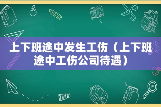 上下班途中發(fā)生工傷（上下班途中工傷公司待遇）