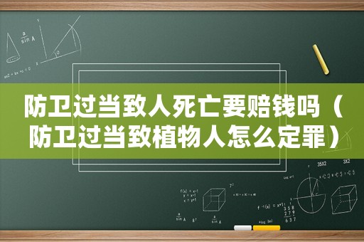 防衛(wèi)過當(dāng)致人死亡要賠錢嗎（防衛(wèi)過當(dāng)致植物人怎么定罪）