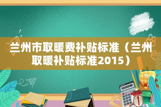蘭州市取暖費(fèi)補(bǔ)貼標(biāo)準(zhǔn)（蘭州取暖補(bǔ)貼標(biāo)準(zhǔn)2015）