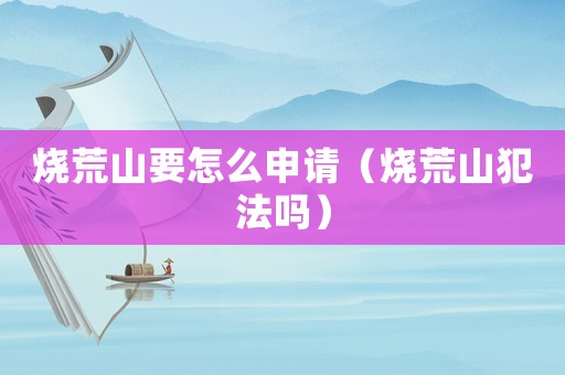 燒荒山要怎么申請(qǐng)（燒荒山犯法嗎）