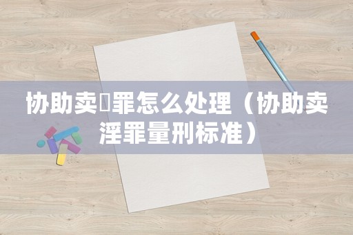 協(xié)助賣婬罪怎么處理（協(xié)助賣淫罪量刑標(biāo)準(zhǔn)）