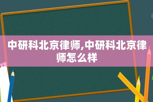 中研科北京律師,中研科北京律師怎么樣