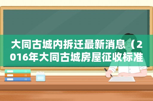 大同古城內(nèi)拆遷最新消息（2016年大同古城房屋征收標(biāo)準(zhǔn)）