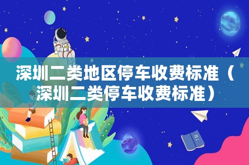 深圳二類地區(qū)停車收費標準（深圳二類停車收費標準）