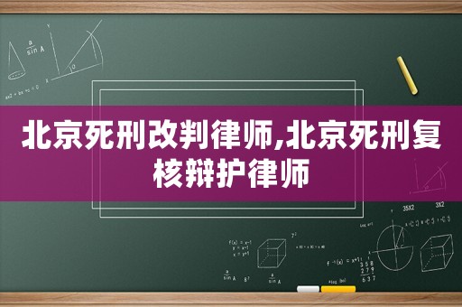 北京死刑改判律師,北京死刑復核辯護律師