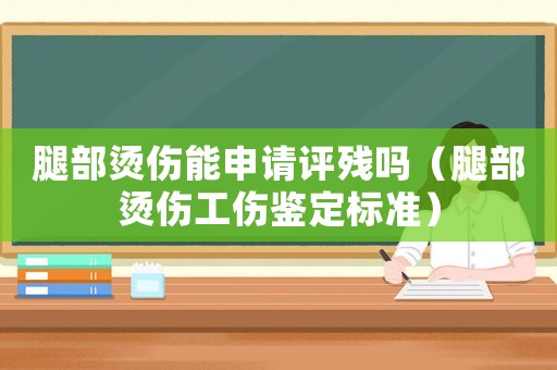 腿部燙傷能申請評殘嗎（腿部燙傷工傷鑒定標(biāo)準(zhǔn)）