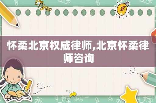 懷柔北京權(quán)威律師,北京懷柔律師咨詢