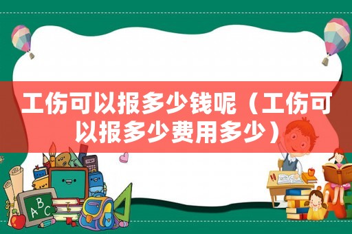工傷可以報(bào)多少錢呢（工傷可以報(bào)多少費(fèi)用多少）