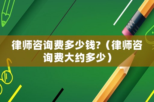 律師咨詢費(fèi)多少錢?（律師咨詢費(fèi)大約多少）