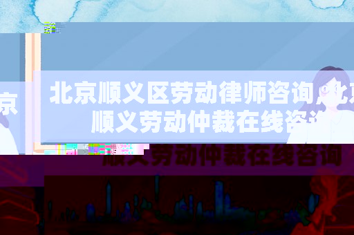 北京順義區(qū)勞動律師咨詢,北京順義勞動仲裁在線咨詢