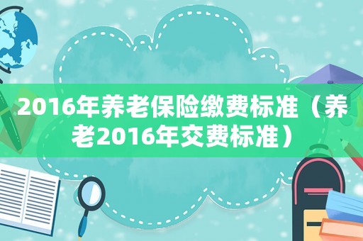 2016年養(yǎng)老保險(xiǎn)繳費(fèi)標(biāo)準(zhǔn)（養(yǎng)老2016年交費(fèi)標(biāo)準(zhǔn)）