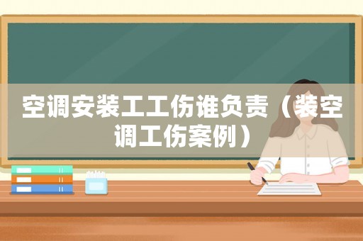 空調(diào)安裝工工傷誰(shuí)負(fù)責(zé)（裝空調(diào)工傷案例）