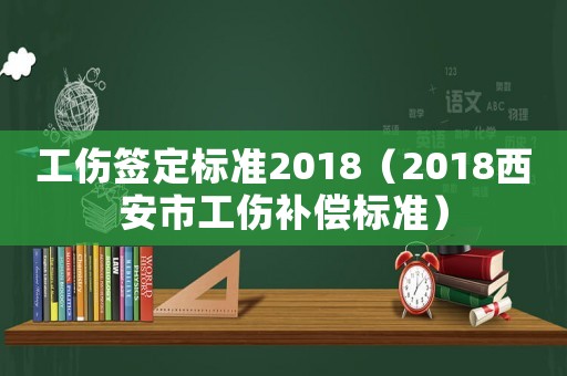 工傷簽定標(biāo)準(zhǔn)2018（2018西安市工傷補(bǔ)償標(biāo)準(zhǔn)）