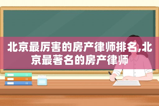 北京最厲害的房產(chǎn)律師排名,北京最著名的房產(chǎn)律師
