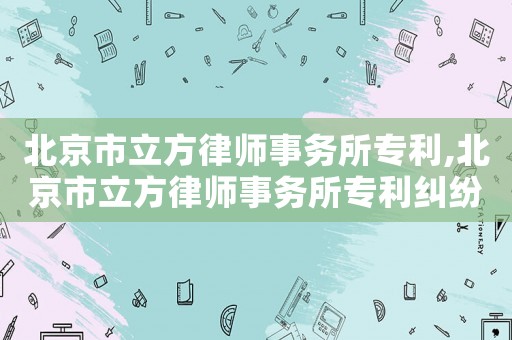 北京市立方律師事務(wù)所專(zhuān)利,北京市立方律師事務(wù)所專(zhuān)利糾紛案件
